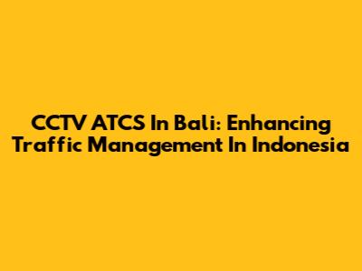 CCTV ATCS In Bali: Enhancing Traffic Management In Indonesia