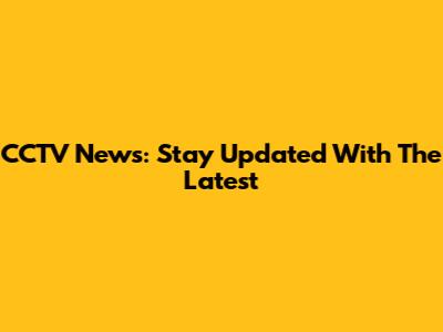 CCTV News: Stay Updated With The Latest