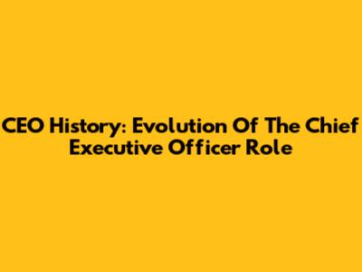 CEO History: Evolution Of The Chief Executive Officer Role