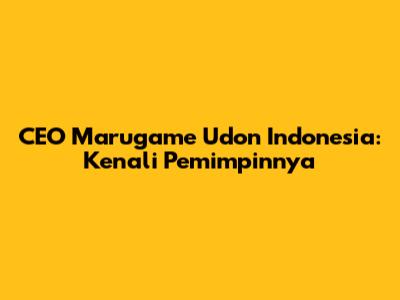 CEO Marugame Udon Indonesia: Kenali Pemimpinnya