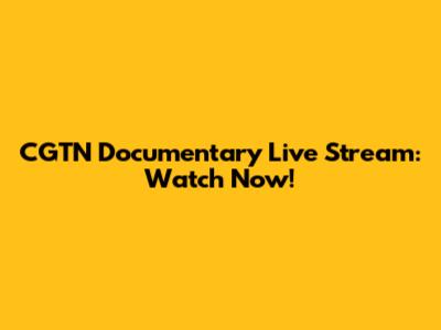 CGTN Documentary Live Stream: Watch Now!