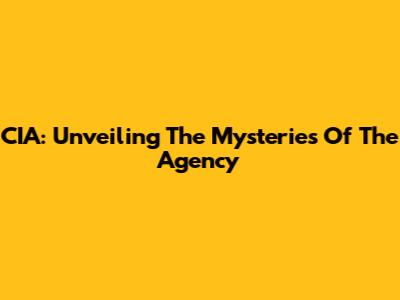 CIA: Unveiling The Mysteries Of The Agency