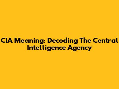 CIA Meaning: Decoding The Central Intelligence Agency