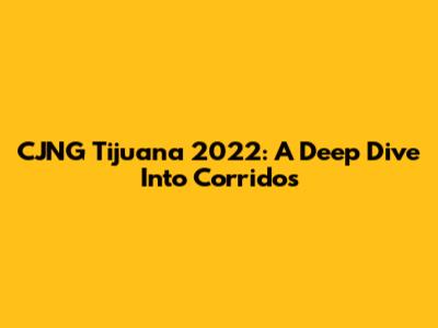 CJNG Tijuana 2022: A Deep Dive Into Corridos