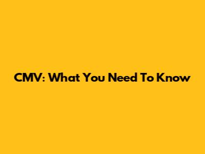 CMV: What You Need To Know