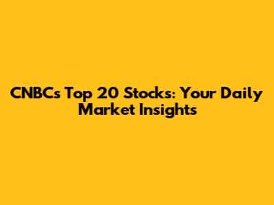 CNBC's Top 20 Stocks: Your Daily Market Insights