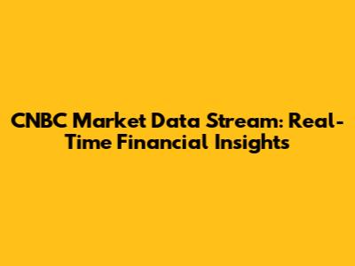 CNBC Market Data Stream: Real-Time Financial Insights