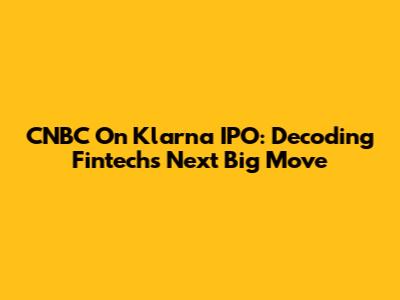 CNBC On Klarna IPO: Decoding Fintech's Next Big Move