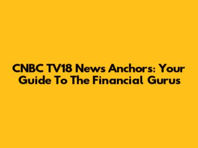 CNBC TV18 News Anchors: Your Guide To The Financial Gurus