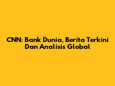 CNN: Bank Dunia, Berita Terkini Dan Analisis Global