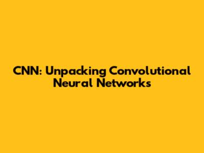 CNN: Unpacking Convolutional Neural Networks