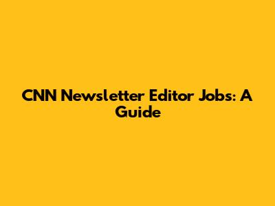 CNN Newsletter Editor Jobs: A Guide