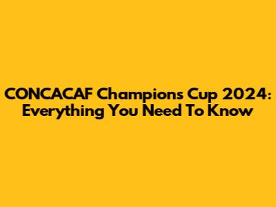 CONCACAF Champions Cup 2024: Everything You Need To Know