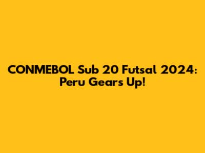 CONMEBOL Sub 20 Futsal 2024: Peru Gears Up!