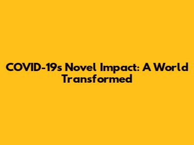 COVID-19's Novel Impact: A World Transformed