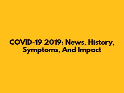 COVID-19 2019: News, History, Symptoms, And Impact