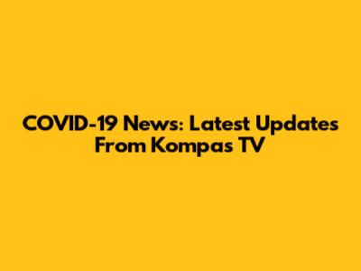 COVID-19 News: Latest Updates From Kompas TV