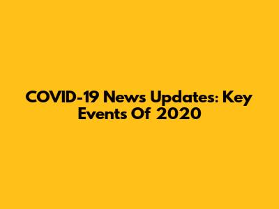 COVID-19 News Updates: Key Events Of 2020