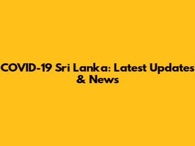 COVID-19 Sri Lanka: Latest Updates & News