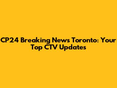 CP24 Breaking News Toronto: Your Top CTV Updates