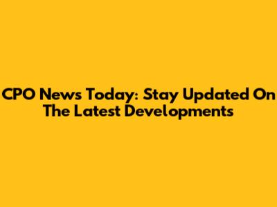 CPO News Today: Stay Updated On The Latest Developments