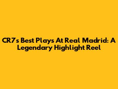 CR7's Best Plays At Real Madrid: A Legendary Highlight Reel