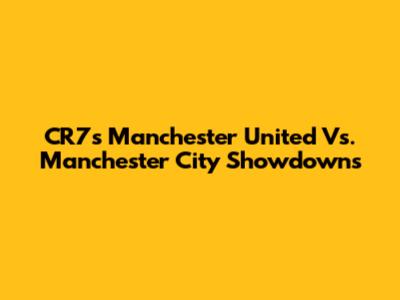 CR7's Manchester United Vs. Manchester City Showdowns