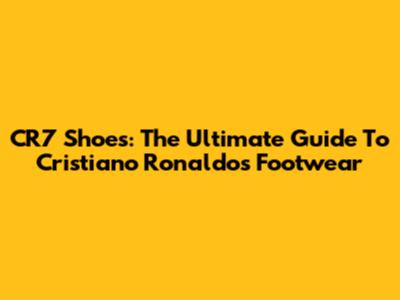 CR7 Shoes: The Ultimate Guide To Cristiano Ronaldo's Footwear