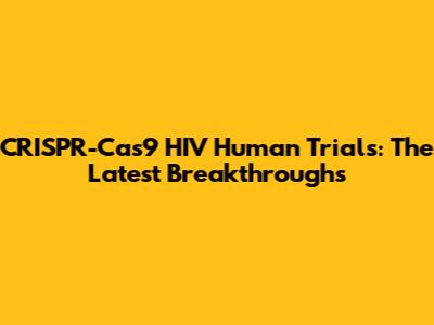 CRISPR-Cas9 HIV Human Trials: The Latest Breakthroughs
