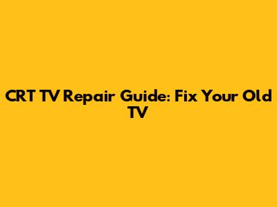 CRT TV Repair Guide: Fix Your Old TV