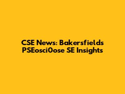 CSE News: Bakersfield's PSEosci0ose SE Insights