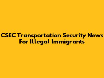 CSEC Transportation Security News For Illegal Immigrants