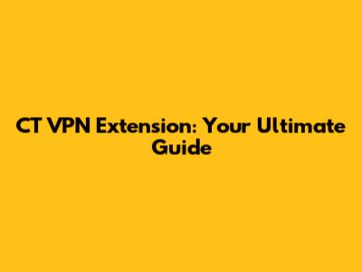 CT VPN Extension: Your Ultimate Guide
