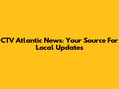 CTV Atlantic News: Your Source For Local Updates
