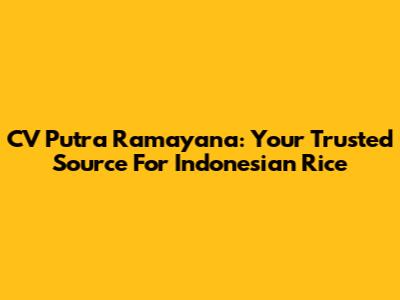 CV Putra Ramayana: Your Trusted Source For Indonesian Rice