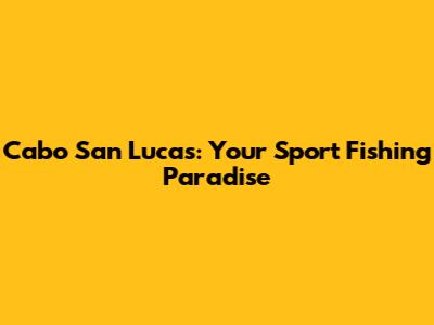 Cabo San Lucas: Your Sport Fishing Paradise
