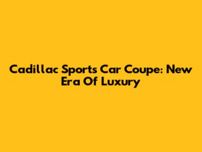 Cadillac Sports Car Coupe: New Era Of Luxury