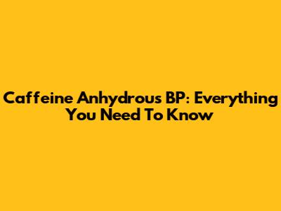 Caffeine Anhydrous BP: Everything You Need To Know