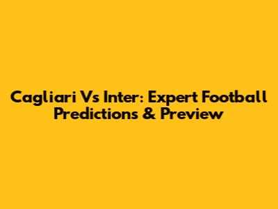 Cagliari Vs Inter: Expert Football Predictions & Preview