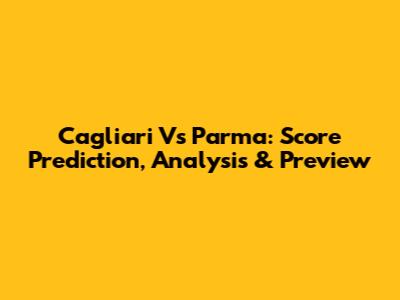 Cagliari Vs Parma: Score Prediction, Analysis & Preview