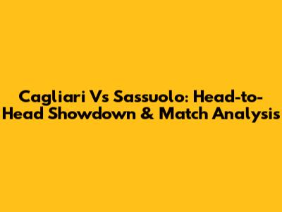 Cagliari Vs Sassuolo: Head-to-Head Showdown & Match Analysis