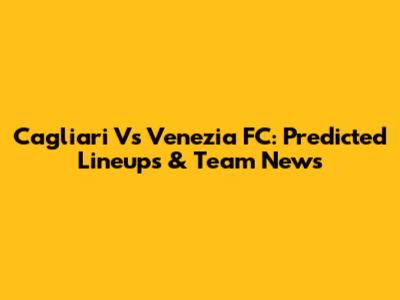 Cagliari Vs Venezia FC: Predicted Lineups & Team News