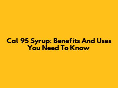 Cal 95 Syrup: Benefits And Uses You Need To Know
