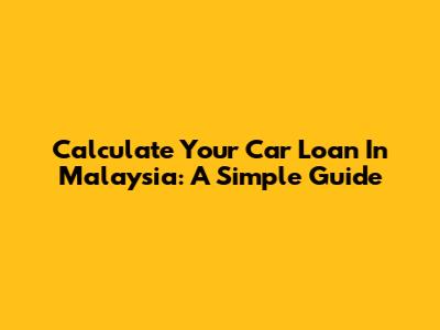 Calculate Your Car Loan In Malaysia: A Simple Guide