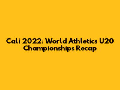 Cali 2022: World Athletics U20 Championships Recap