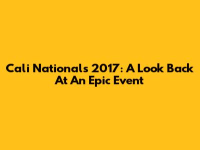 Cali Nationals 2017: A Look Back At An Epic Event