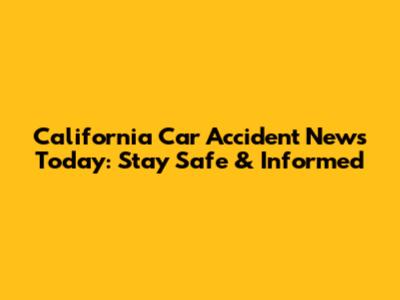 California Car Accident News Today: Stay Safe & Informed