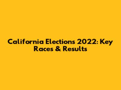 California Elections 2022: Key Races & Results