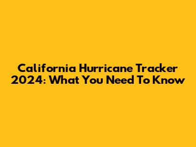 California Hurricane Tracker 2024: What You Need To Know
