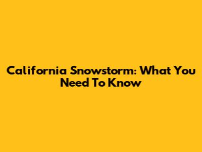 California Snowstorm: What You Need To Know